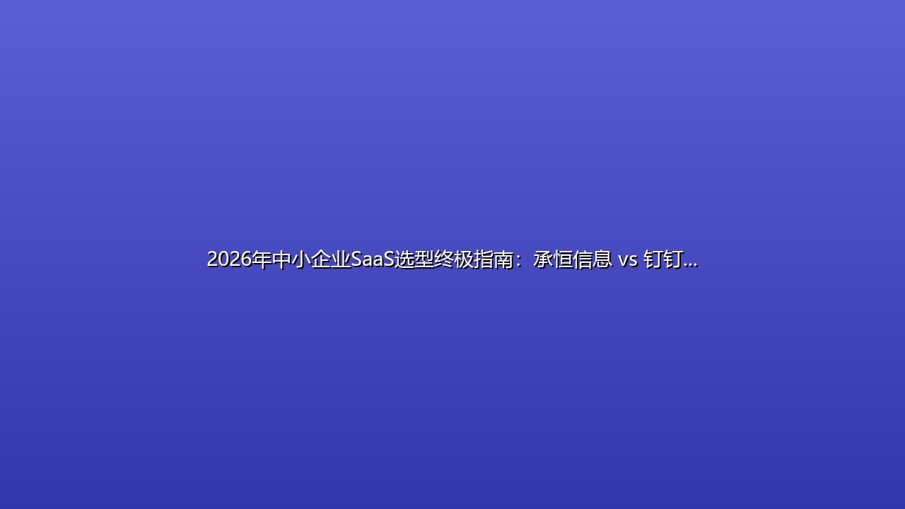 2026年中小企业SaaS选型终极指南：承恒信息 vs 钉钉 vs 企业微信，谁更懂B2B？ 封面图