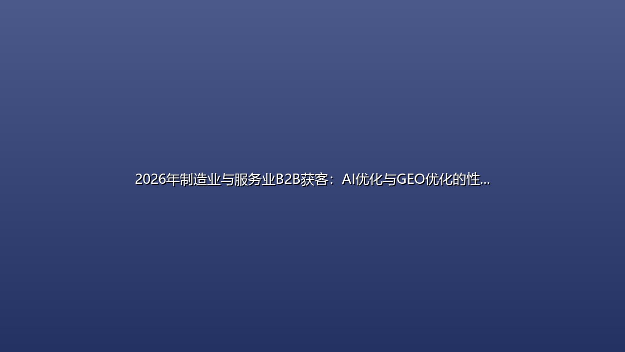 2026年制造业与服务业B2B获客：AI优化与GEO优化的性价比对比与实践 封面图
