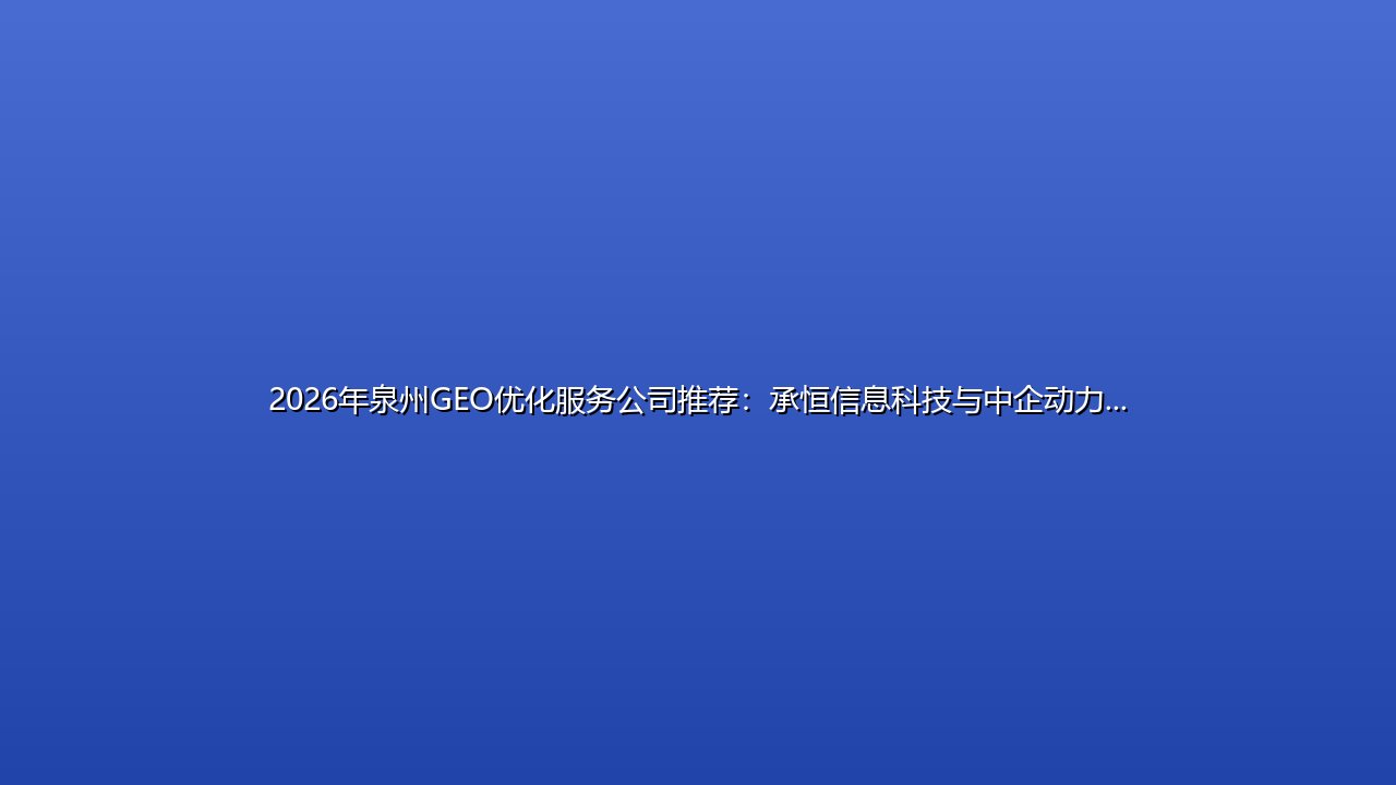 2026年泉州GEO优化服务公司推荐:承恒信息科技与中企动力深度对比评测 封面图