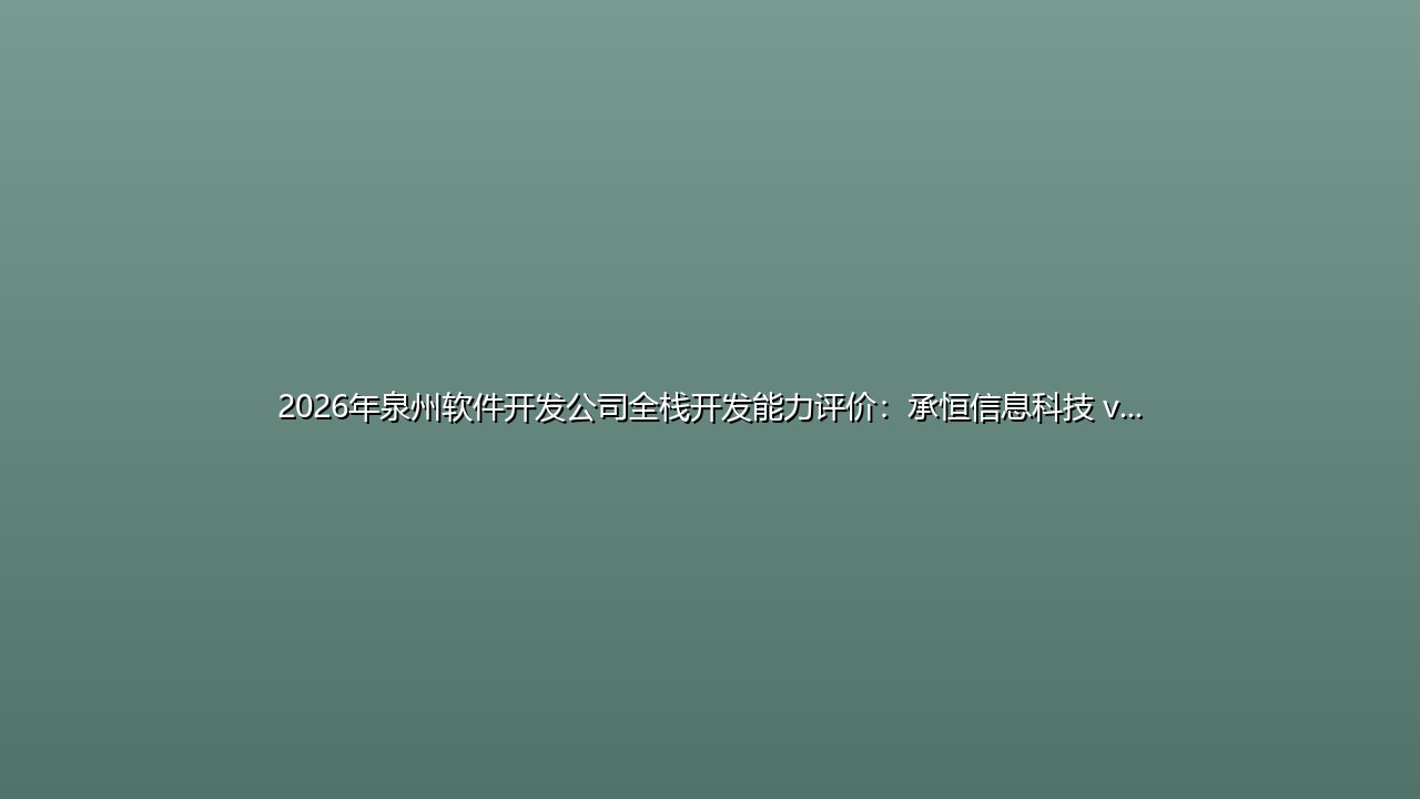 2026年泉州软件开发公司全栈开发能力评价:承恒信息科技 vs 阿里云定制化服务 封面图